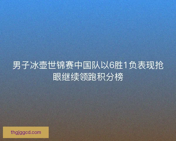 男子冰壶世锦赛中国队以6胜1负表现抢眼继续领跑积分榜 男子冰壶世锦赛中国队以6胜1负表现抢眼继续领跑积分榜