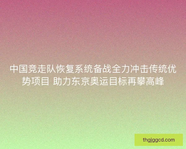 中国竞走队恢复系统备战全力冲击传统优势项目 助力东京奥运目标再攀高峰