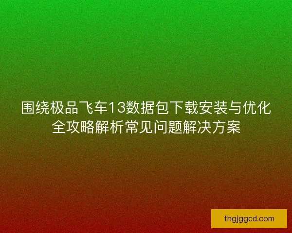 围绕极品飞车13数据包下载安装与优化全攻略解析常见问题解决方案