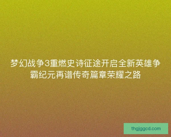 梦幻战争3重燃史诗征途开启全新英雄争霸纪元再谱传奇篇章荣耀之路