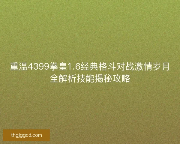 重温4399拳皇1.6经典格斗对战激情岁月全解析技能揭秘攻略