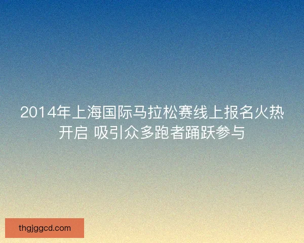 2014年上海国际马拉松赛线上报名火热开启 吸引众多跑者踊跃参与