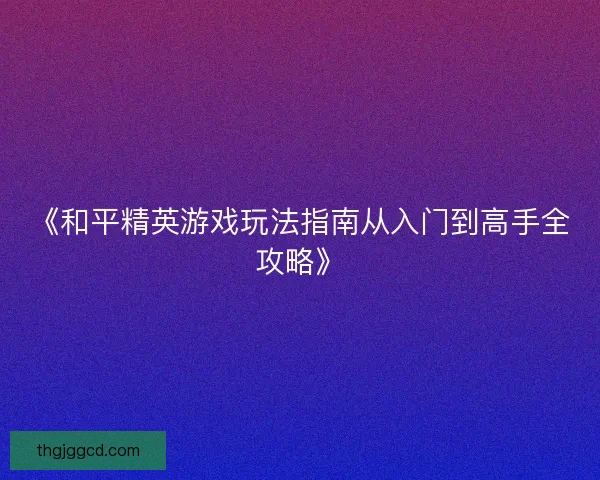 《和平精英游戏玩法指南从入门到高手全攻略》