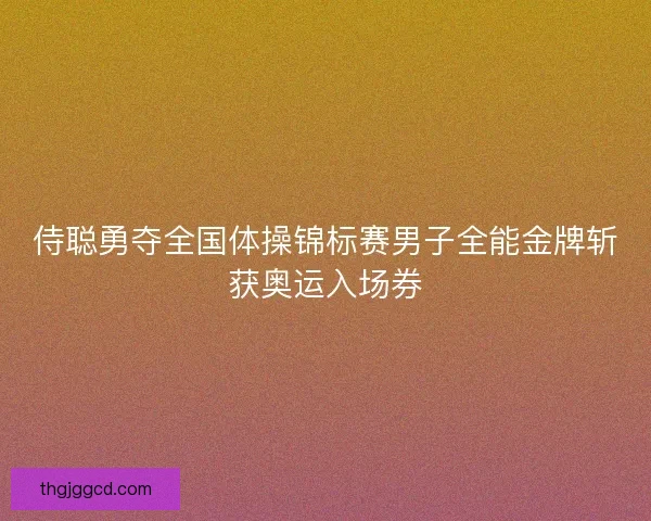 侍聪勇夺全国体操锦标赛男子全能金牌斩获奥运入场券