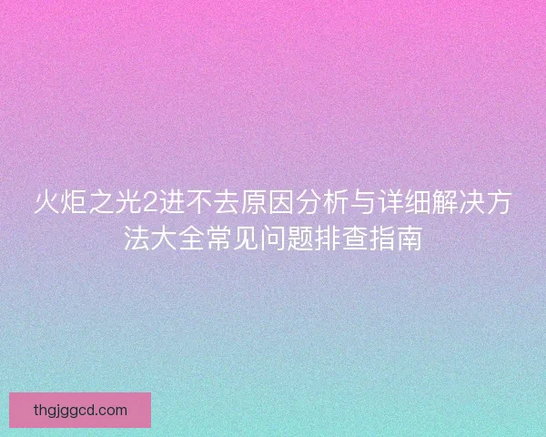 火炬之光2进不去原因分析与详细解决方法大全常见问题排查指南