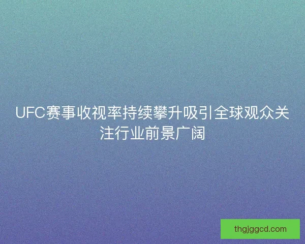 UFC赛事收视率持续攀升吸引全球观众关注行业前景广阔