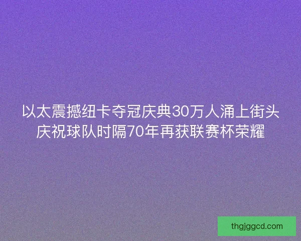 以太震撼纽卡夺冠庆典30万人涌上街头庆祝球队时隔70年再获联赛杯荣耀