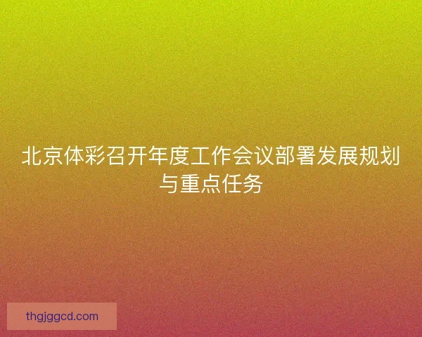 北京体彩召开年度工作会议部署发展规划与重点任务