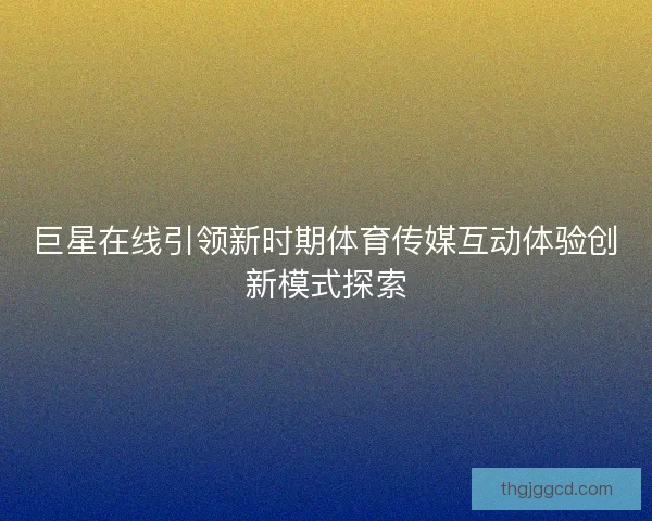 巨星在线引领新时期体育传媒互动体验创新模式探索