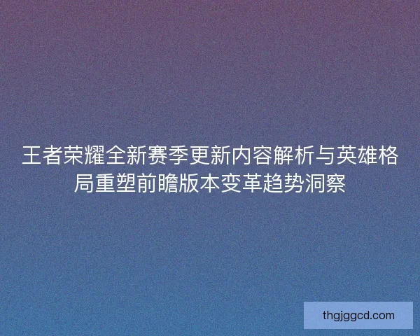 王者荣耀全新赛季更新内容解析与英雄格局重塑前瞻版本变革趋势洞察
