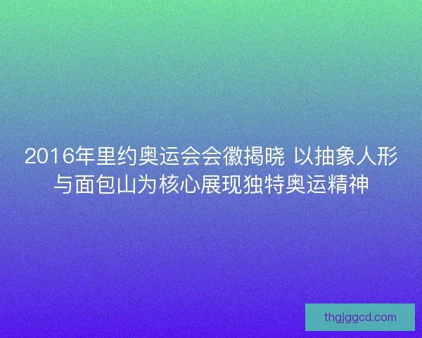 2016年里约奥运会会徽揭晓 以抽象人形与面包山为核心展现独特奥运精神