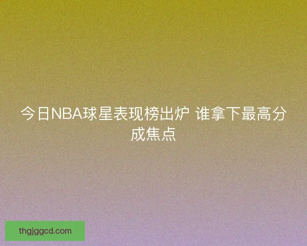 今日NBA球星表现榜出炉 谁拿下最高分成焦点