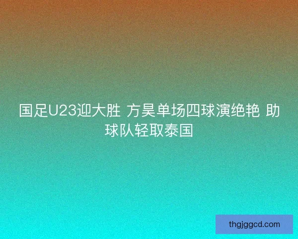 国足U23迎大胜 方昊单场四球演绝艳 助球队轻取泰国