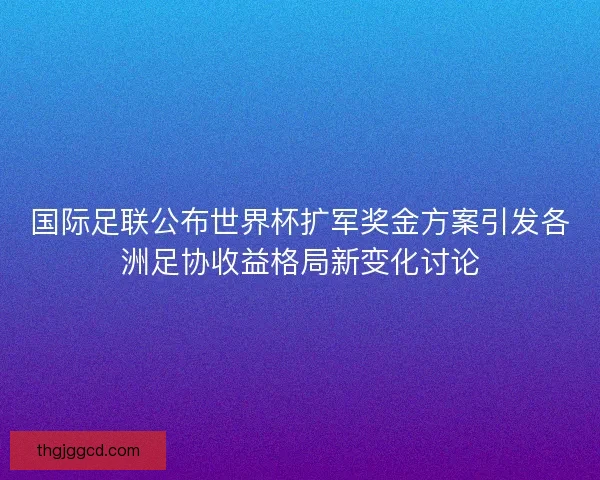 国际足联公布世界杯扩军奖金方案引发各洲足协收益格局新变化讨论 国际足联公布世界杯扩军奖金方案引发各洲足协收益格局新变化讨论