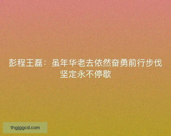 彭程王磊:虽年华老去依然奋勇前行步伐坚定永不停歇 彭程王磊:虽年华老去依然奋勇前行步伐坚定永不停歇