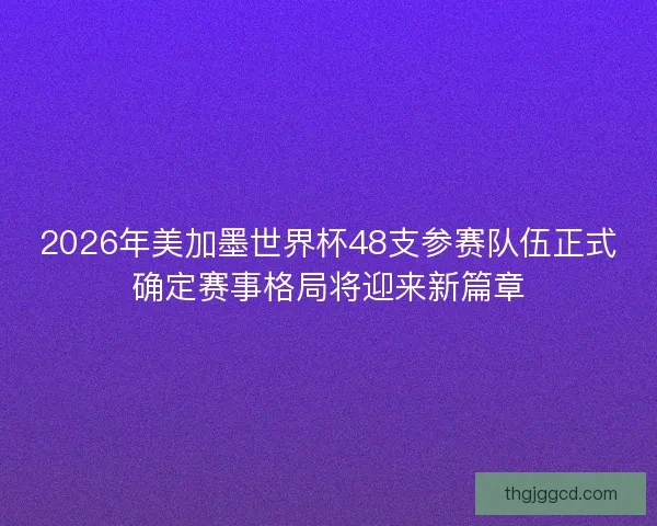 2026年美加墨世界杯48支参赛队伍正式确定赛事格局将迎来新篇章 2026年美加墨世界杯48支参赛队伍正式确定赛事格局将迎来新篇章
