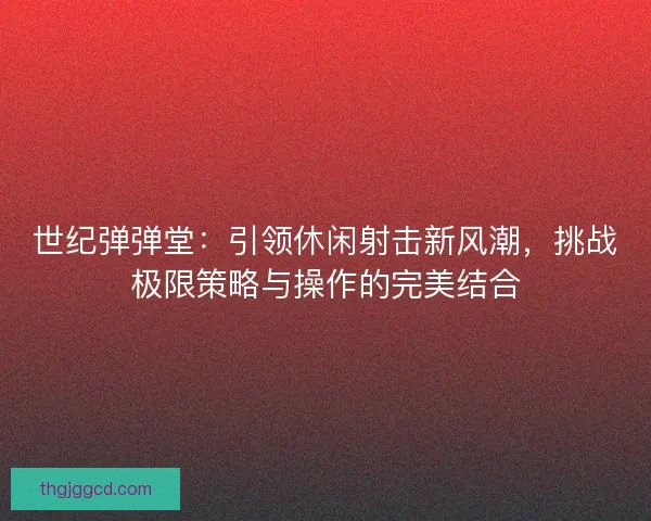 世纪弹弹堂：引领休闲射击新风潮，挑战极限策略与操作的完美结合