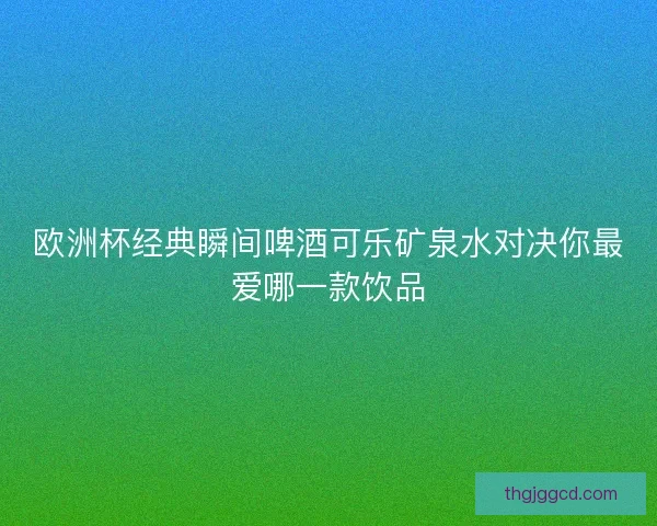 欧洲杯经典瞬间啤酒可乐矿泉水对决你最爱哪一款饮品