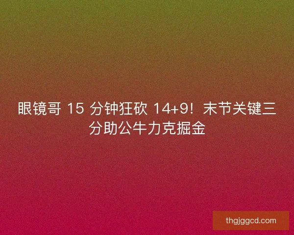 眼镜哥 15 分钟狂砍 14+9！末节关键三分助公牛力克掘金