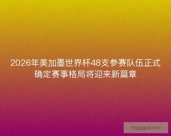 2026年美加墨世界杯48支参赛队伍正式确定赛事格局将迎来新篇章
