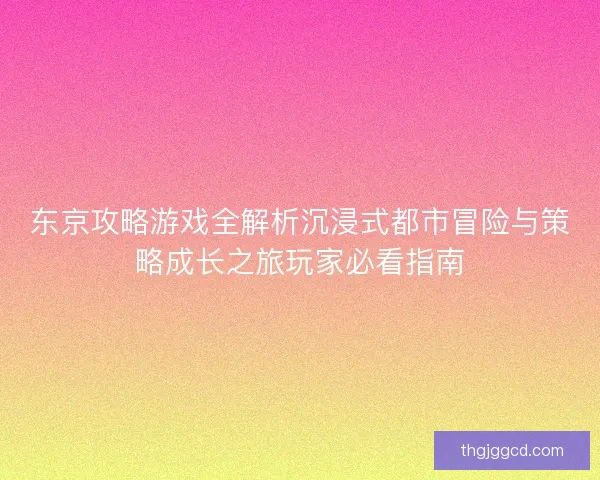 东京攻略游戏全解析沉浸式都市冒险与策略成长之旅玩家必看指南