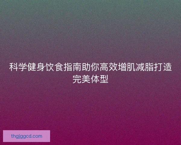 科学健身饮食指南助你高效增肌减脂打造完美体型