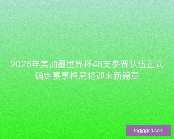 2026年美加墨世界杯48支参赛队伍正式确定赛事格局将迎来新篇章