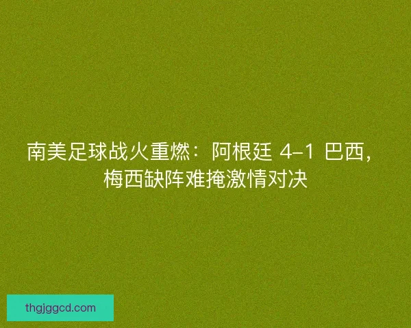 南美足球战火重燃：阿根廷 4-1 巴西，梅西缺阵难掩激情对决