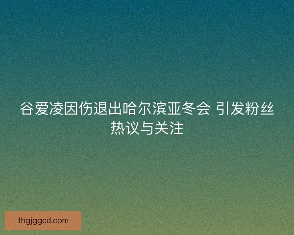 谷爱凌因伤退出哈尔滨亚冬会 引发粉丝热议与关注
