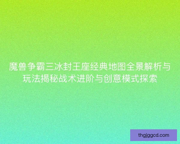 魔兽争霸三冰封王座经典地图全景解析与玩法揭秘战术进阶与创意模式探索