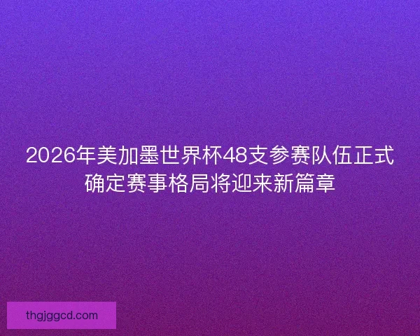 2026年美加墨世界杯48支参赛队伍正式确定赛事格局将迎来新篇章